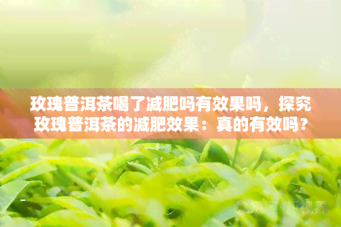 玫瑰普洱茶喝了减肥吗有效果吗，探究玫瑰普洱茶的减肥效果：真的有效吗？