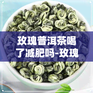 玫瑰普洱茶喝了减肥吗-玫瑰普洱茶喝了减肥吗会反弹吗