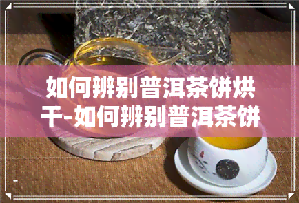 如何辨别普洱茶饼烘干-如何辨别普洱茶饼烘干了