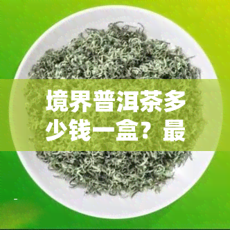 境界普洱茶多少钱一盒？最新价格表一览