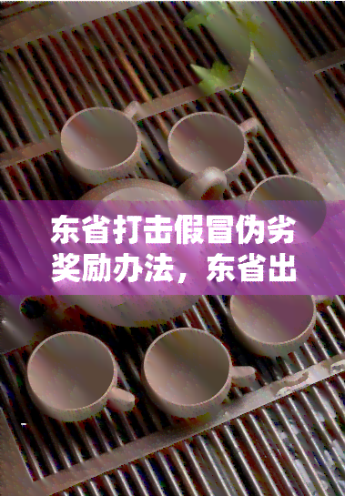 东省打击假冒伪劣奖励办法，东省出台新政策：严打击假冒伪劣行为并实行奖励制度