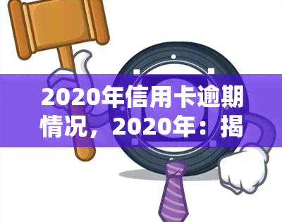 2020年信用卡逾期情况，2020年：揭秘信用卡逾期情况，你是否在其中？