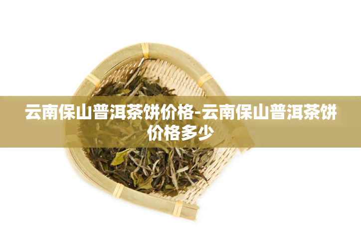 云南保山普洱茶饼价格-云南保山普洱茶饼价格多少