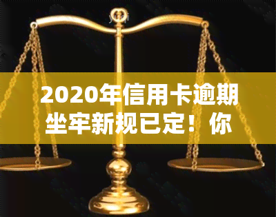 2020年信用卡逾期坐牢新规已定！你需警惕2021年的新规定与量刑