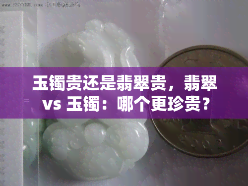 玉镯贵还是翡翠贵，翡翠 vs 玉镯：哪个更珍贵？