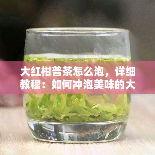 大红柑普茶怎么泡，详细教程：如何冲泡美味的大红柑普茶？