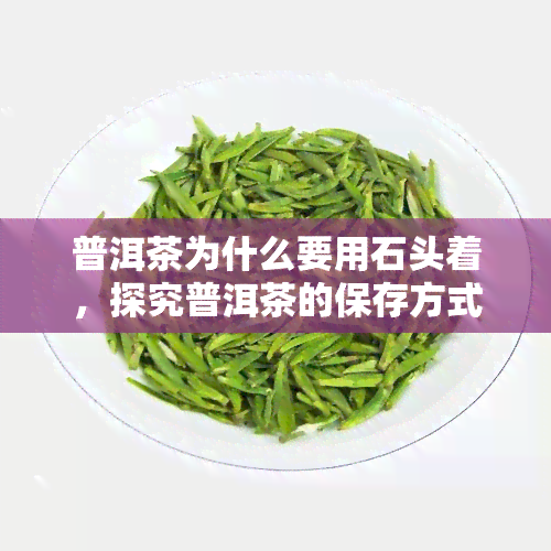 普洱茶为什么要用石头着，探究普洱茶的保存方式：为什么要用石头着？