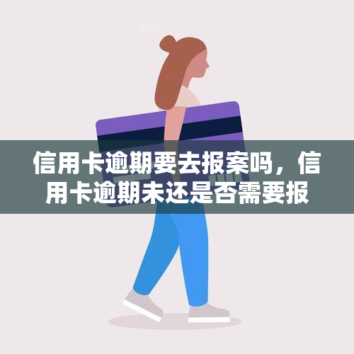 信用卡逾期要去报案吗，信用卡逾期未还是否需要报警？