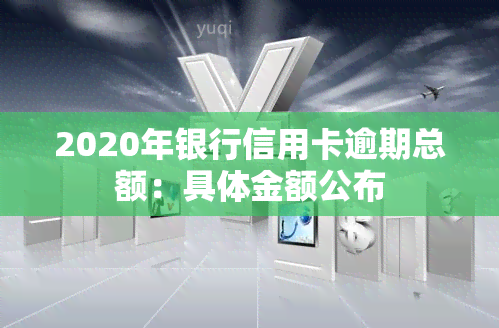 2020年银行信用卡逾期总额：具体金额公布