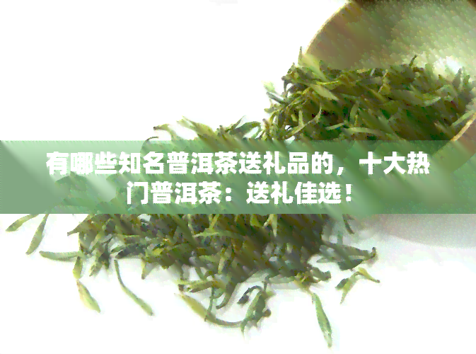 有哪些知名普洱茶送礼品的，十大热门普洱茶：送礼佳选！