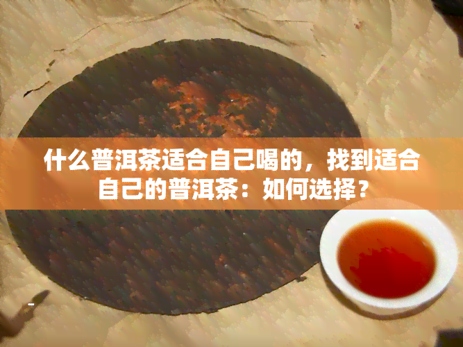 什么普洱茶适合自己喝的，找到适合自己的普洱茶：如何选择？