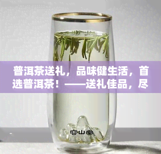 普洱茶送礼，品味健生活，首选普洱茶！——送礼佳品，尽在我们的店铺！