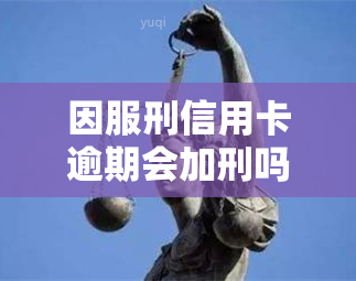 因服刑信用卡逾期会加刑吗，服刑期间信用卡逾期是否会影响刑期？