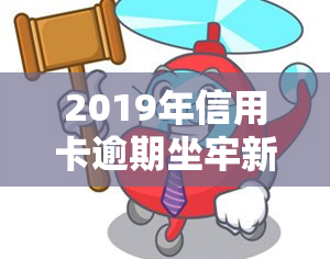 2019年信用卡逾期坐牢新规：详细解读与适用围