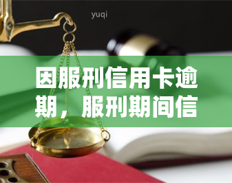 因服刑信用卡逾期，服刑期间信用卡逾期：影响与解决方案