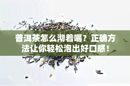 普洱茶怎么沏着喝？正确方法让你轻松泡出好口感！