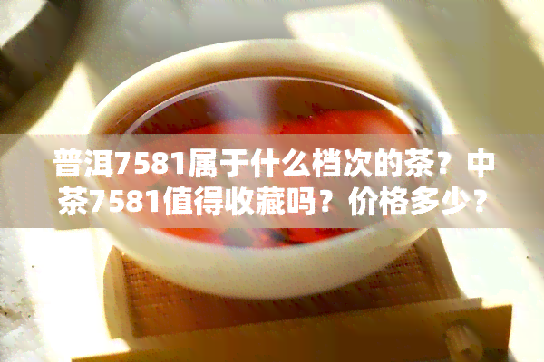 普洱7581属于什么档次的茶？中茶7581值得收藏吗？价格多少？