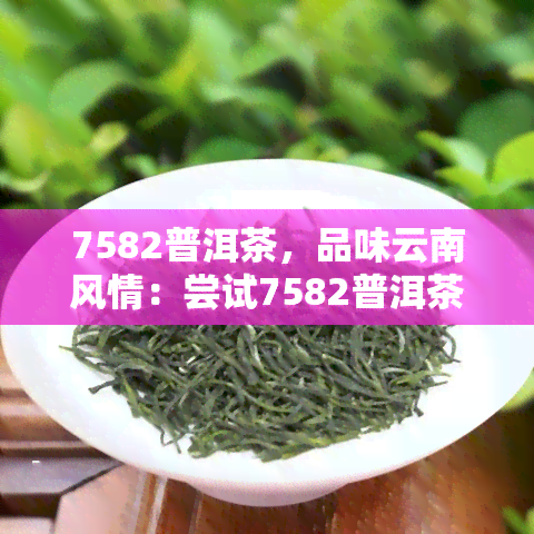 7582普洱茶，品味云南风情：尝试7582普洱茶的独特韵味