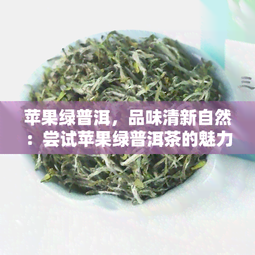 苹果绿普洱，品味清新自然：尝试苹果绿普洱茶的魅力