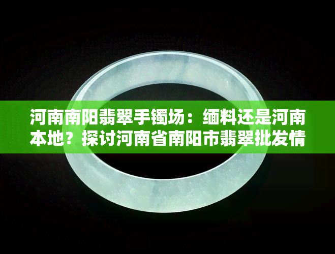 河南南阳翡翠手镯场：缅料还是河南本地？探讨河南省南阳市翡翠批发情况