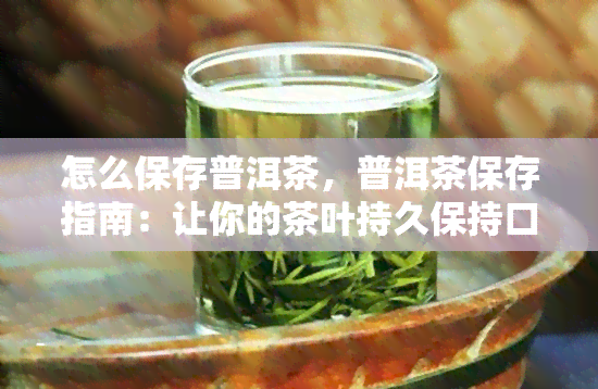 怎么保存普洱茶，普洱茶保存指南：让你的茶叶持久保持口感