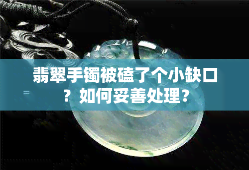 翡翠手镯被磕了个小缺口？如何妥善处理？