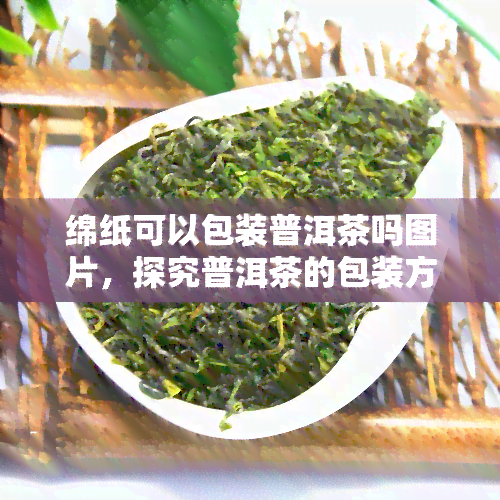 绵纸可以包装普洱茶吗图片，探究普洱茶的包装方式：绵纸是否适合？附图片展示