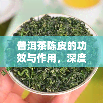 普洱茶陈皮的功效与作用，深度解析：普洱茶陈皮的神奇功效与作用