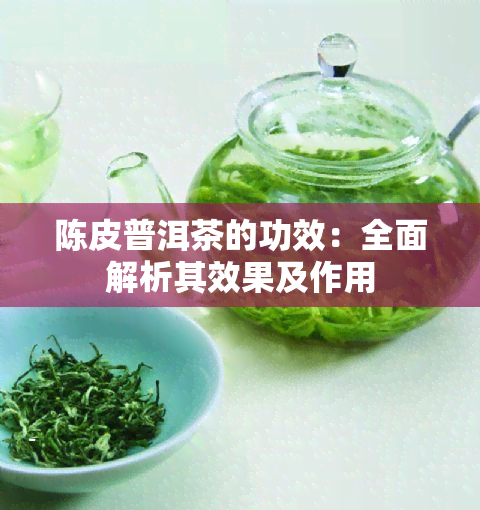 陈皮普洱茶的功效：全面解析其效果及作用