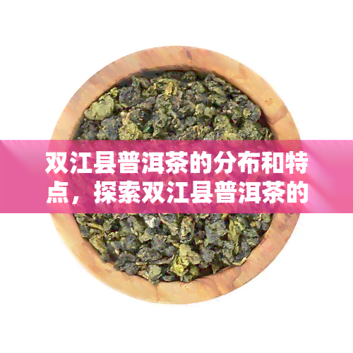 双江县普洱茶的分布和特点，探索双江县普洱茶的分布及其独特特点