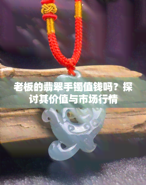 老板的翡翠手镯值钱吗？探讨其价值与市场行情