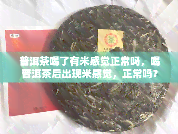 普洱茶喝了有米感觉正常吗，喝普洱茶后出现米感觉，正常吗？