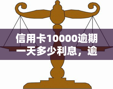 信用卡10000逾期一天多少利息，逾期还款一天的信用卡利息是多少？