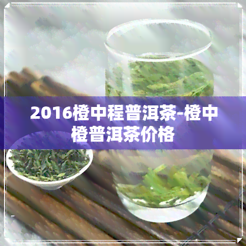 2016橙中程普洱茶-橙中橙普洱茶价格