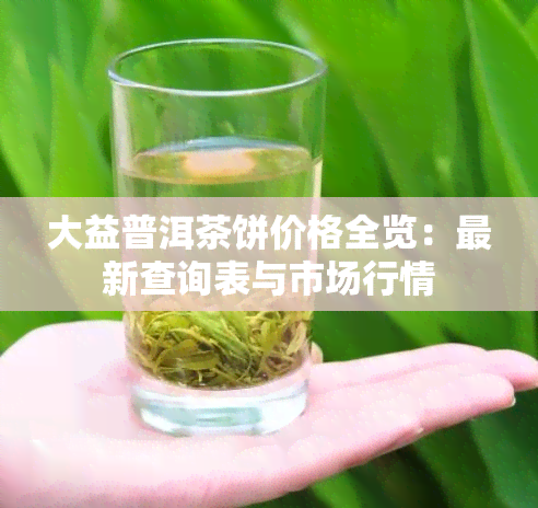 大益普洱茶饼价格全览：最新查询表与市场行情