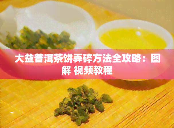 大益普洱茶饼弄碎方法全攻略：图解 视频教程