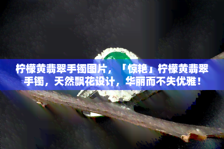 柠檬黄翡翠手镯图片，「惊艳」柠檬黄翡翠手镯，天然飘花设计，华丽而不失优雅！