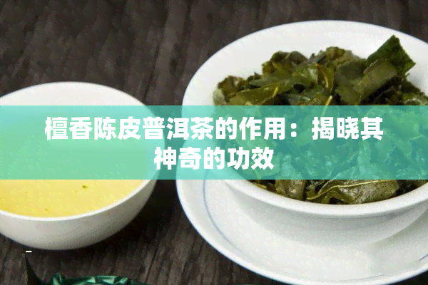 檀香陈皮普洱茶的作用：揭晓其神奇的功效