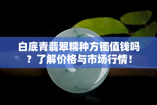 白底青翡翠糯种方镯值钱吗？了解价格与市场行情！