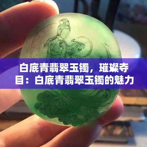 白底青翡翠玉镯，璀璨夺目：白底青翡翠玉镯的魅力探索