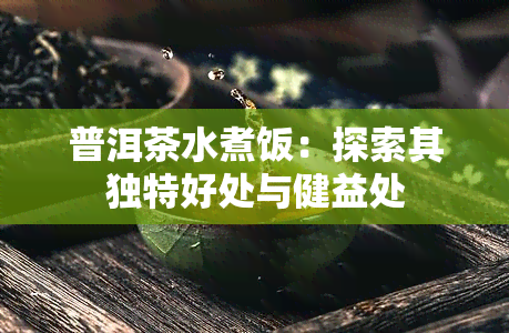 普洱茶水煮饭：探索其独特好处与健益处