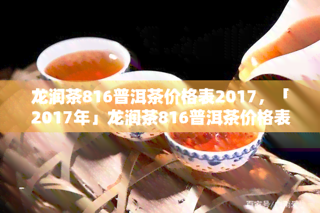 龙润茶816普洱茶价格表2017，「2017年」龙润茶816普洱茶价格表曝光！