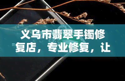 义乌市翡翠手镯修复店，专业修复，让您的翡翠手镯焕然一新——义乌市翡翠手镯修复店