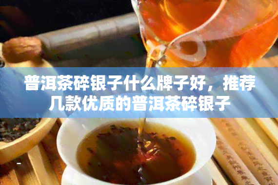 普洱茶碎银子什么牌子好，推荐几款优质的普洱茶碎银子