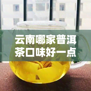 云南哪家普洱茶口味好一点，寻找好喝的普洱茶？云南哪家口味更胜一筹？