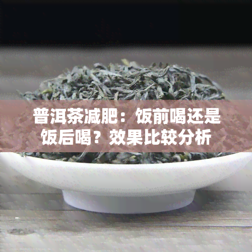 普洱茶减肥：饭前喝还是饭后喝？效果比较分析