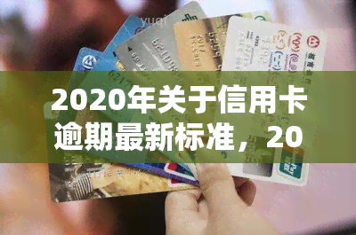 2020年关于信用卡逾期最新标准，2020年最新版：信用卡逾期的严格标准与影响