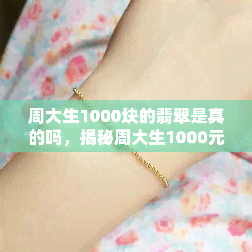 周大生1000块的翡翠是真的吗，揭秘周大生1000元翡翠的真实性，你是否被蒙蔽了？