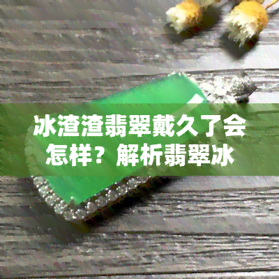 冰渣渣翡翠戴久了会怎样？解析翡翠冰渣渣、冰渣子的样子与影响