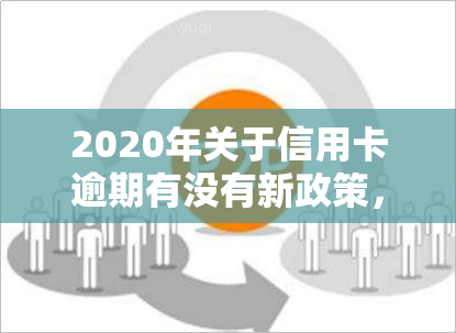 2020年关于信用卡逾期有没有新政策，探究2020年信用卡逾期的最新政策